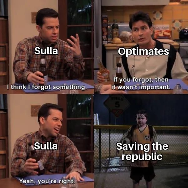 **1. Explicit Content:**

- **Characters:**
  - **Sulla:** The character labeled as "Sulla" is a man sitting at a table, speaking to another person.
  - **Optimates:** The character labeled as "Optimates" is another man sitting at the same table, responding to the first character.
  - **Saving the Republic:** A child in a soccer outfit labeled as "Saving the republic" in the last panel.

- **Meme Text:**
  - **Top Left Panel:** "Sulla" - "I think I forgot something."
  - **Top Right Panel:** "Optimates" - "If you forgot, then it wasn't important."
  - **Bottom Left Panel:** "Sulla" - "Yeah, you're right."
  - **Bottom Right Panel:** "Saving the republic"

- **Literal Events:**
  - Sulla expresses concern about forgetting something. Optimates reassures him that it wasn't important if forgotten. Sulla agrees. The last panel reveals that the forgotten task was "Saving the republic."

**2. Implicit Meaning and Intention:**

- **Overall Message:**
  - The meme humorously critiques Sulla's failure to prevent the decline of the Roman Republic, suggesting negligence or misplaced priorities.

- **Target Audience:**
  - Likely targeting those with knowledge of Roman history, especially the late Republican period and the role of figures like Sulla.

- **Tone and Attitude:**
  - The tone is ironic, using humor to highlight the historical impact of Sulla's actions, or lack thereof, on the Roman Republic.

- **Intended Effect:**
  - Designed to elicit amusement or reflection on historical events, particularly about leadership and political decisions.

- **Alternative Interpretations:**
  - While one could see this as a general critique of political leadership, the explicit labels and historical context suggest the primary focus is on Sulla and Roman history.

**3. Meme Characteristics and Context:**

- **Common Formats:**
  - Utilizes a familiar sitcom scene format where characters have a casual conversation, followed by an unexpected humorous or ironic twist in the final panel.

- **Humor Techniques:**
  - Uses irony and historical reference to make a point about Sulla's leadership. The humor lies in the trivialization of a serious historical neglect.

- **Intertextuality and References:**
  - Refers to Roman history, specifically the late Republic and the political faction known as the Optimates.

- **Origin and Spread:**
  - Likely originated in history-focused online communities or forums where ancient history and memes overlap, enjoying circulation among enthusiasts of Roman history.

- **Social or Cultural Significance:**
  - Reflects on the timeless nature of political responsibility and the consequences of negligence by leaders.

**4. Critical Evaluation:**

- **Effectiveness:**
  - Effective in its historical critique through the integration of humor and irony. Engaging for those who understand the context.

- **Ethical Concerns:**
  - Limited potential concerns due to the academic or historical nature of the topic, though the simplification of complex historical events may mislead uninformed viewers.

- **Suggestions for Improvement:**
  - Increasing clarity could involve adding more context or additional panels to explain Sulla's role and its historical impact to engage a broader audience.

Overall, the meme successfully combines humor with historical critique, engaging viewers interested in Roman history.